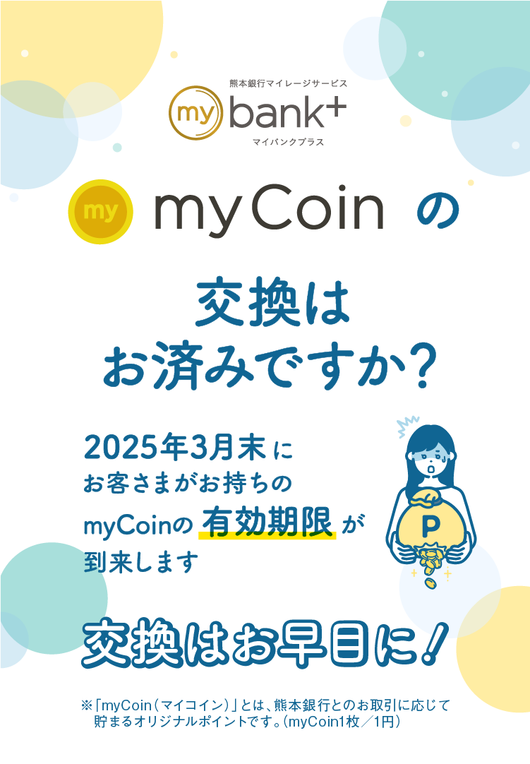 myCoinの交換はお済みですか？｜2025年3月末にお客さまがお持ちのmyCoinの有効期限が到来します｜交換はお早目に！｜※「myCoin（マイコイン）」とは、熊本銀行とのお取引に応じて貯まるオリジナルポイントです。（myCoin1枚／1円）
