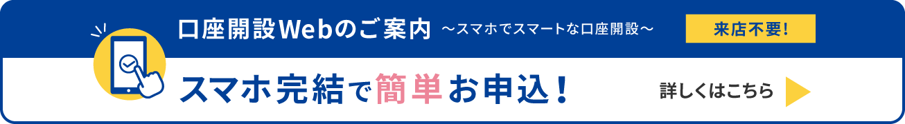口座開設Webのご案内～スマホでスマートな口座開設～【来店不要!】スマホ完結で簡単お申込！詳しくはこちら