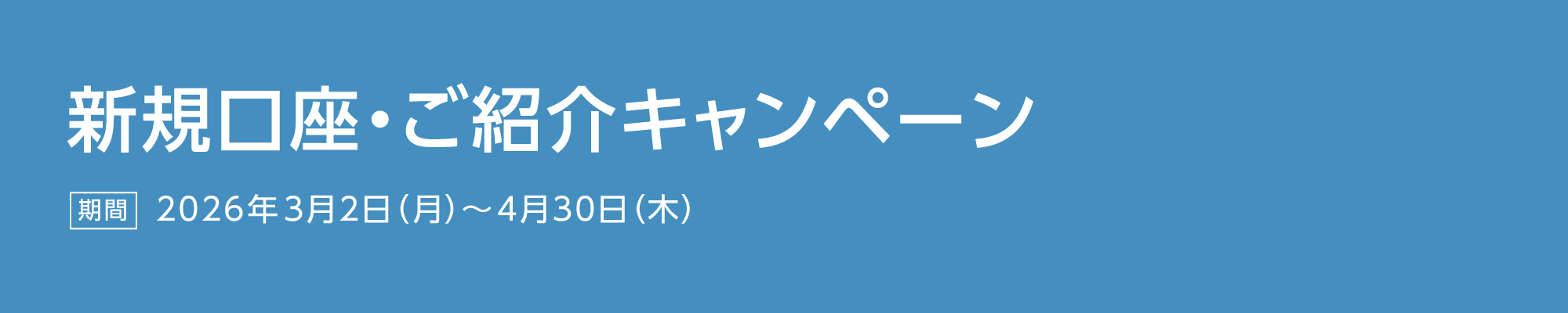 新規口座・ご紹介キャンペーン 期間：2026年3月2日（月）～4月30日（木）