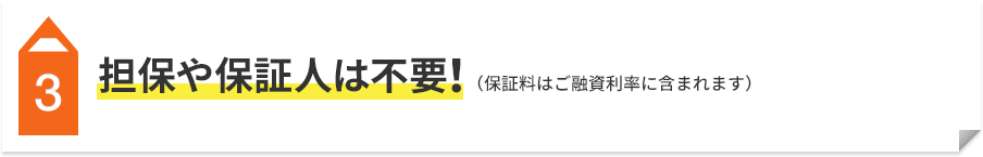 3 担保や保証人は不要！（保証料はご融資利率に含まれます）