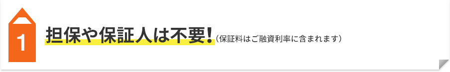 1 担保や保証人は不要！（保証料はご融資利率に含まれます）