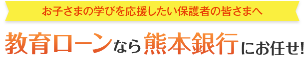お子さまの学びを応援したい保護者の皆さまへ 教育ローンなら熊本銀行にお任せ！