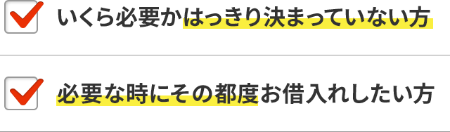 いくら必要かはっきり決まっていない方 必要な時にその都度お借入れしたい方