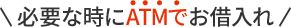 必要な時にATMでお借入れ