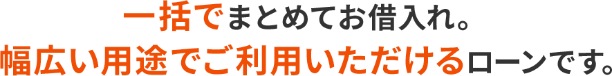 一括でまとめてお借入れ。幅広い用途でご利用いただけるローンです。