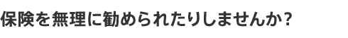 保険を無理に勧められたりしませんか?