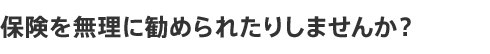 保険を無理に勧められたりしませんか？