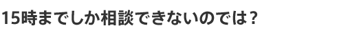 15時までしか相談できないのでは?