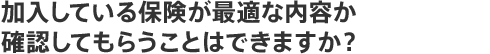 加入している保険が最適な内容か確認してもらうことはできますか?