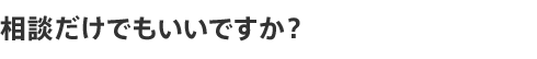 相談だけでもいいですか?