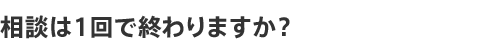 相談は1回で終わりますか?