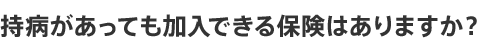 持病があっても加入できる保険はありますか?