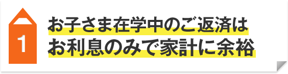 1 お子さま在学中のご返済はお利息のみで家計に余裕