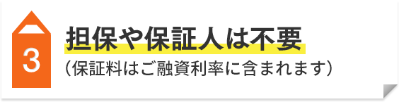 3 担保や保証人は不要（保証料はご融資利率に含まれます）