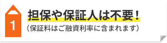 1 担保や保証人は不要！（保証料はご融資利率に含まれます）