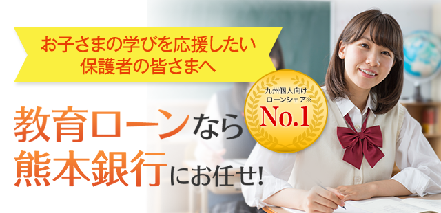 お子さまの学びを応援したい保護者の皆さまへ 教育ローンなら熊本銀行にお任せ！ 九州個人向けローンシェア※　No.1