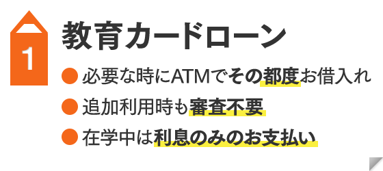 教育カードローン  ●必要な時にATMでその都度お借入れ ●追加利用時も審査不要 ●在学中は利息のみのお支払い