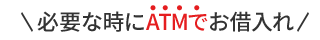 必要な時にATMでお借入れ